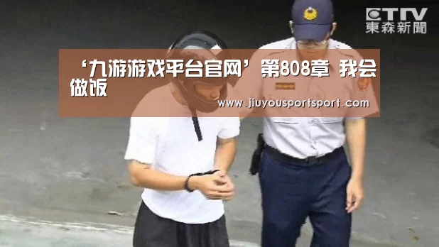 ‘九游游戏平台官网’第808章 我会做饭