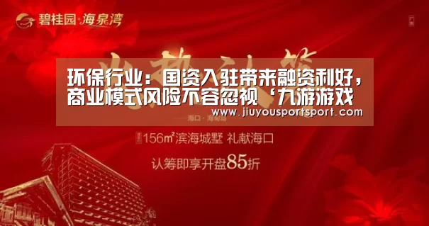 环保行业：国资入驻带来融资利好，商业模式风险不容忽视‘九游游