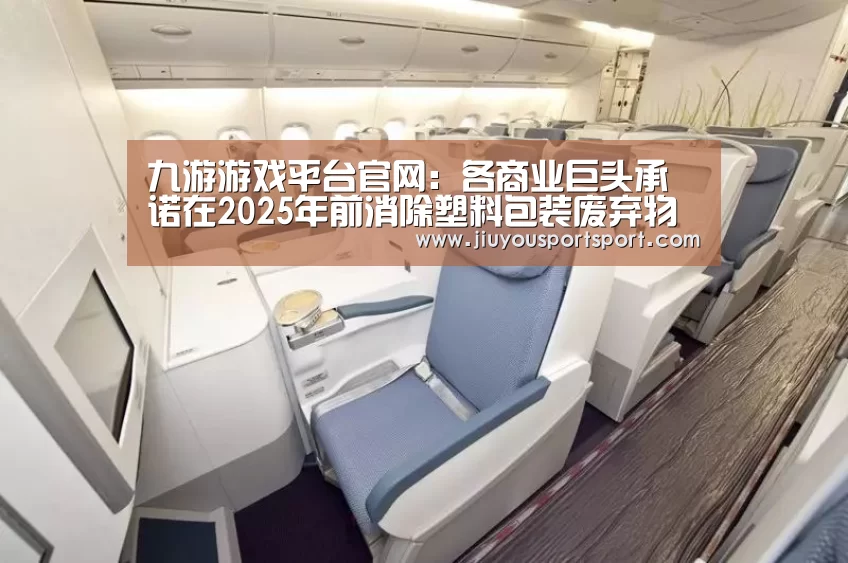 九游游戏平台官网：各商业巨头承诺在2025年前消除塑料包装废