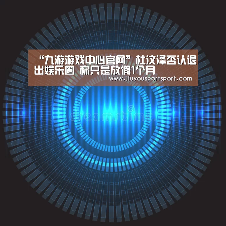 “九游游戏中心官网”杜汶泽否认退出娱乐圈 称只是放假1个月