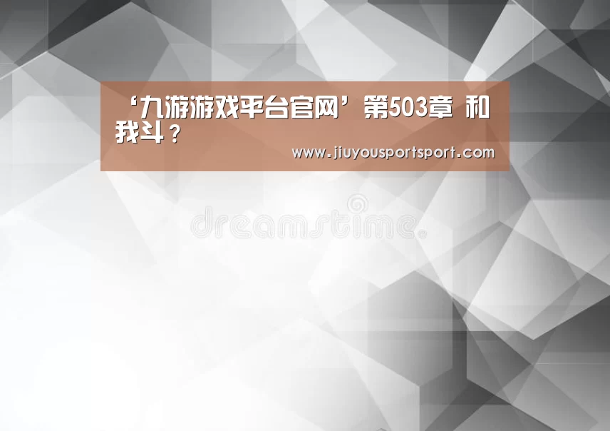 ‘九游游戏平台官网’第503章 和我斗？