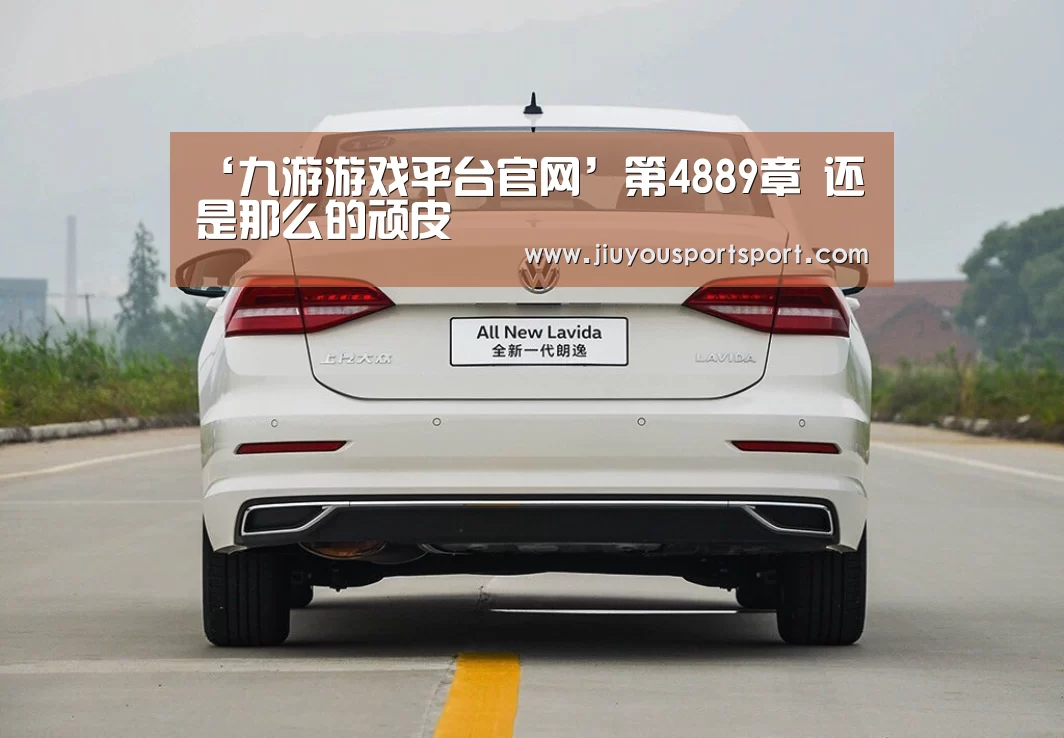 ‘九游游戏平台官网’第4889章 还是那么的顽皮