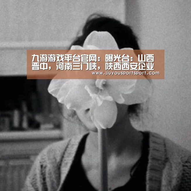 九游游戏平台官网:曝光台:山西晋中,河南三门峡,陕西西安企业(单位)存环境问题(9月18日)(图3) 九游游戏中心官网