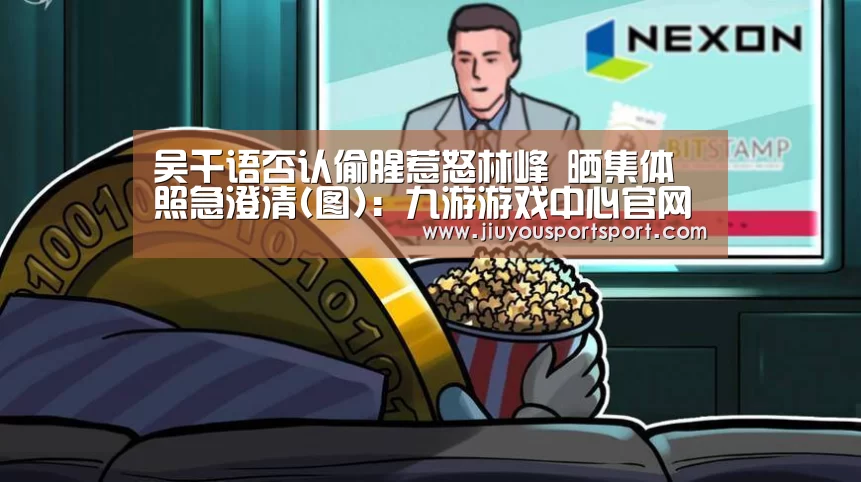 吴千语否认偷腥惹怒林峰 晒集体照急澄清(图)：九游游戏中心官
