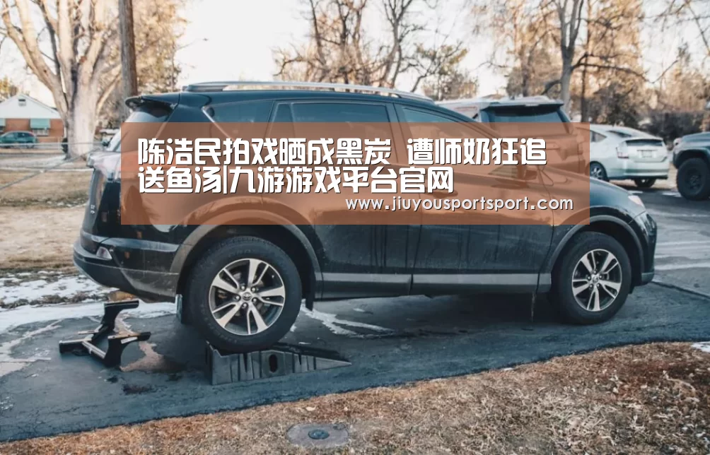 陈浩民拍戏晒成黑炭 遭师奶狂追送鱼汤|九游游戏平台官网